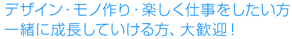 デザイン・モノ作り・楽しく仕事をしたい方・一緒に成長していける方、大歓迎!
